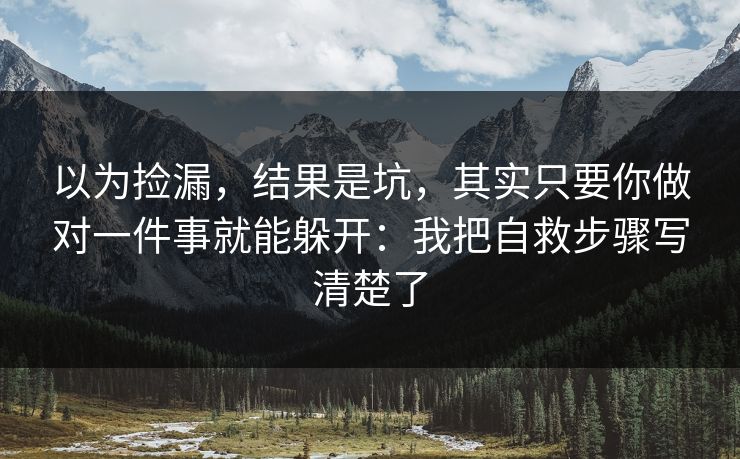 以为捡漏,结果是坑,其实只要你做对一件事就能躲开:我把自救步骤写清楚了 以为捡漏,结果是坑,其实只要你做对一件事就能躲开:我把自救步骤写清楚了