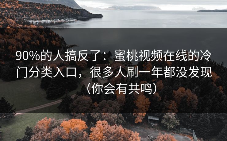 90%的人搞反了:蜜桃视频在线的冷门分类入口,很多人刷一年都没发现(你会有共鸣) 90%的人搞反了:蜜桃视频在线的冷门分类入口,很多人刷一年都没发现(你会有共鸣)