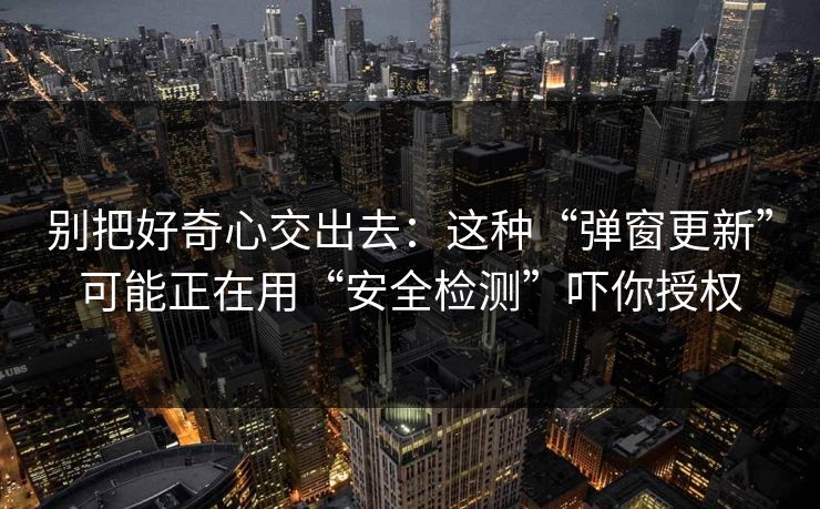 别把好奇心交出去:这种“弹窗更新”可能正在用“安全检测”吓你授权 别把好奇心交出去:这种“弹窗更新”可能正在用“安全检测”吓你授权