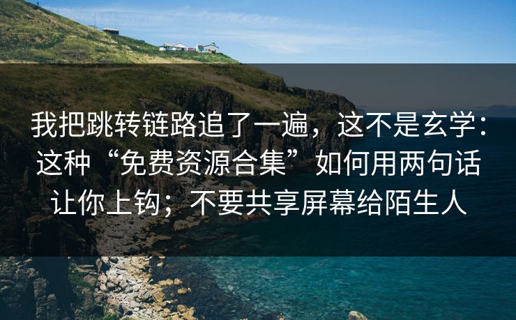 我把跳转链路追了一遍,这不是玄学:这种“免费资源合集”如何用两句话让你上钩;不要共享屏幕给陌生人 我把跳转链路追了一遍,这不是玄学:这种“免费资源合集”如何用两句话让你上钩;不要共享屏幕给陌生人