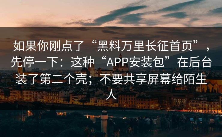如果你刚点了“黑料万里长征首页”,先停一下:这种“APP安装包”在后台装了第二个壳;不要共享屏幕给陌生人 如果你刚点了“黑料万里长征首页”,先停一下:这种“APP安装包”在后台装了第二个壳;不要共享屏幕给陌生人