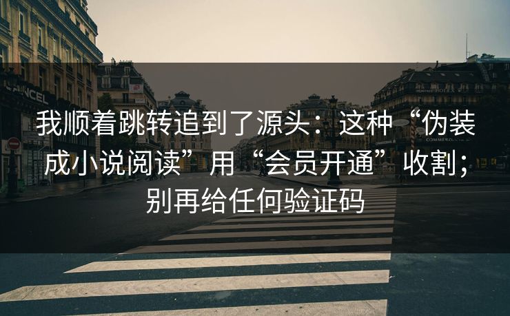 我顺着跳转追到了源头:这种“伪装成小说阅读”用“会员开通”收割;别再给任何验证码 我顺着跳转追到了源头:这种“伪装成小说阅读”用“会员开通”收割;别再给任何验证码
