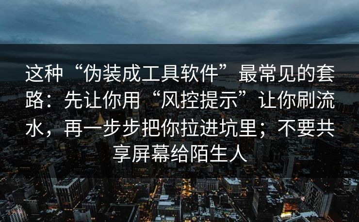 这种“伪装成工具软件”最常见的套路：先让你用“风控提示”让你刷流水，再一步步把你拉进坑里；不要共享屏幕给陌生人
