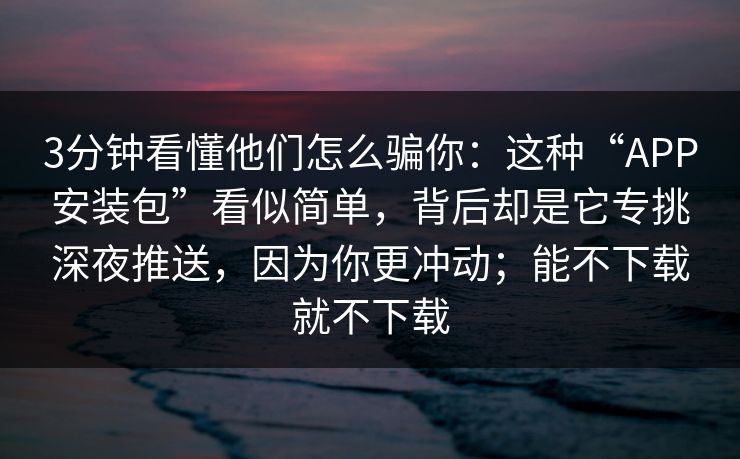 3分钟看懂他们怎么骗你:这种“APP安装包”看似简单,背后却是它专挑深夜推送,因为你更冲动;能不下载就不下载 3分钟看懂他们怎么骗你:这种“APP安装包”看似简单,背后却是它专挑深夜推送,因为你更冲动;能不下载就不下载