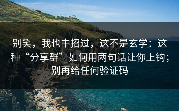 别笑,我也中招过,这不是玄学:这种“分享群”如何用两句话让你上钩;别再给任何验证码 别笑,我也中招过,这不是玄学:这种“分享群”如何用两句话让你上钩;别再给任何验证码