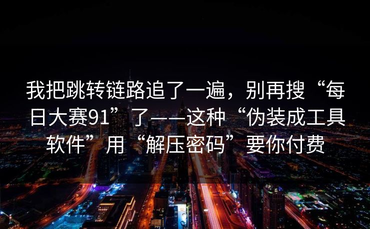 我把跳转链路追了一遍,别再搜“每日大赛91”了——这种“伪装成工具软件”用“解压密码”要你付费 我把跳转链路追了一遍,别再搜“每日大赛91”了——这种“伪装成工具软件”用“解压密码”要你付费