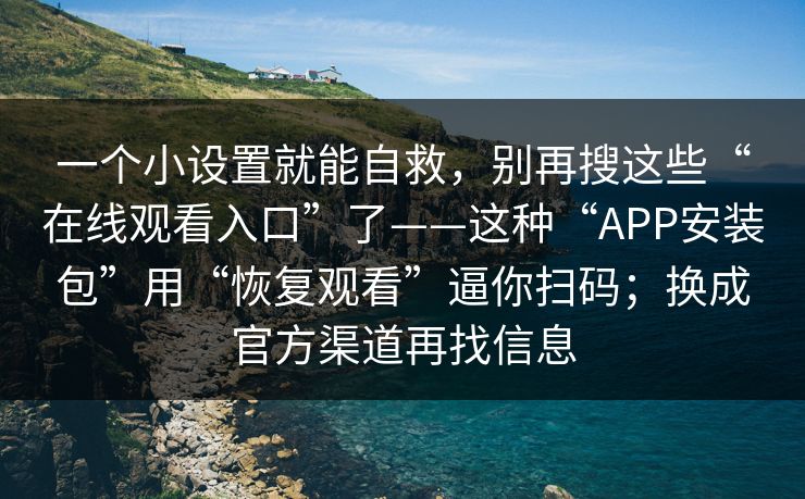 一个小设置就能自救,别再搜这些“在线观看入口”了——这种“APP安装包”用“恢复观看”逼你扫码;换成官方渠道再找信息 一个小设置就能自救,别再搜这些“在线观看入口”了——这种“APP安装包”用“恢复观看”逼你扫码;换成官方渠道再找信息