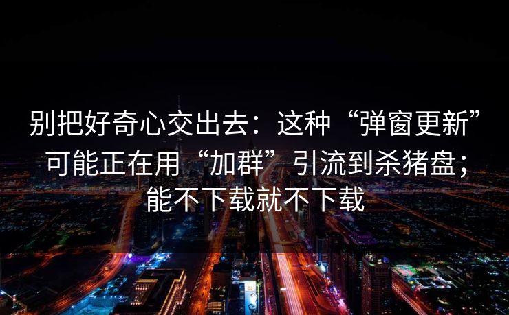 别把好奇心交出去:这种“弹窗更新”可能正在用“加群”引流到杀猪盘;能不下载就不下载 别把好奇心交出去:这种“弹窗更新”可能正在用“加群”引流到杀猪盘;能不下载就不下载