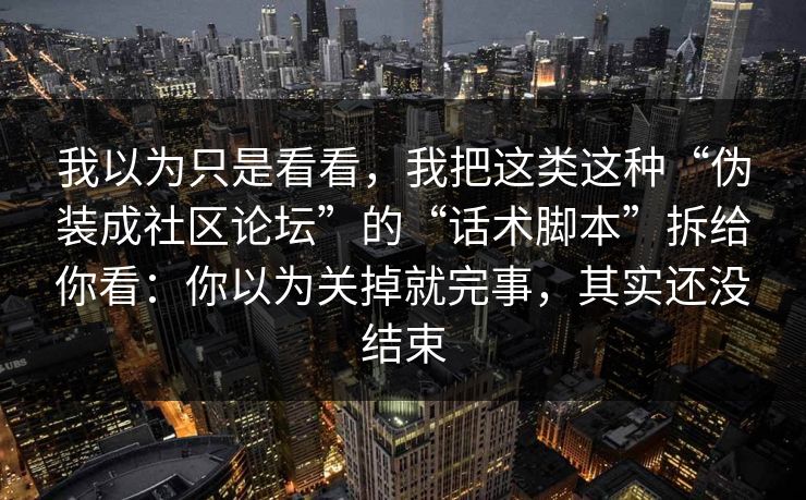 我以为只是看看,我把这类这种“伪装成社区论坛”的“话术脚本”拆给你看:你以为关掉就完事,其实还没结束 我以为只是看看,我把这类这种“伪装成社区论坛”的“话术脚本”拆给你看:你以为关掉就完事,其实还没结束