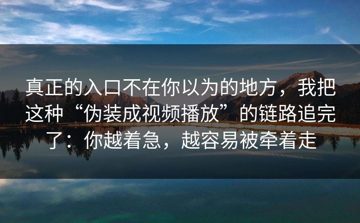 真正的入口不在你以为的地方,我把这种“伪装成视频播放”的链路追完了:你越着急,越容易被牵着走 真正的入口不在你以为的地方,我把这种“伪装成视频播放”的链路追完了:你越着急,越容易被牵着走