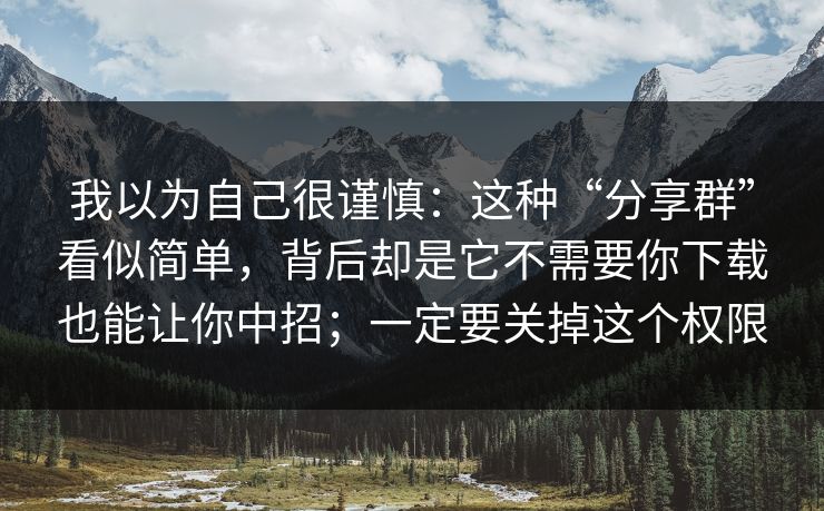 我以为自己很谨慎：这种“分享群”看似简单，背后却是它不需要你下载也能让你中招；一定要关掉这个权限