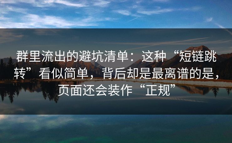 群里流出的避坑清单：这种“短链跳转”看似简单，背后却是最离谱的是，页面还会装作“正规”