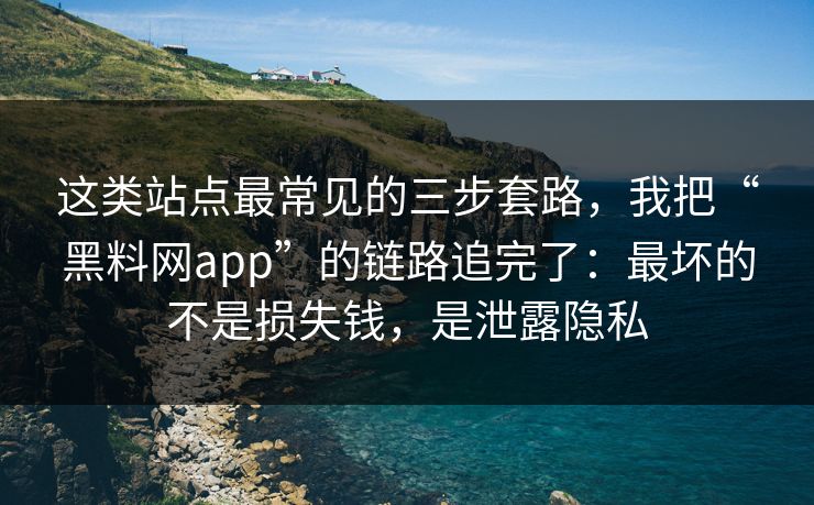 这类站点最常见的三步套路，我把“黑料网app”的链路追完了：最坏的不是损失钱，是泄露隐私