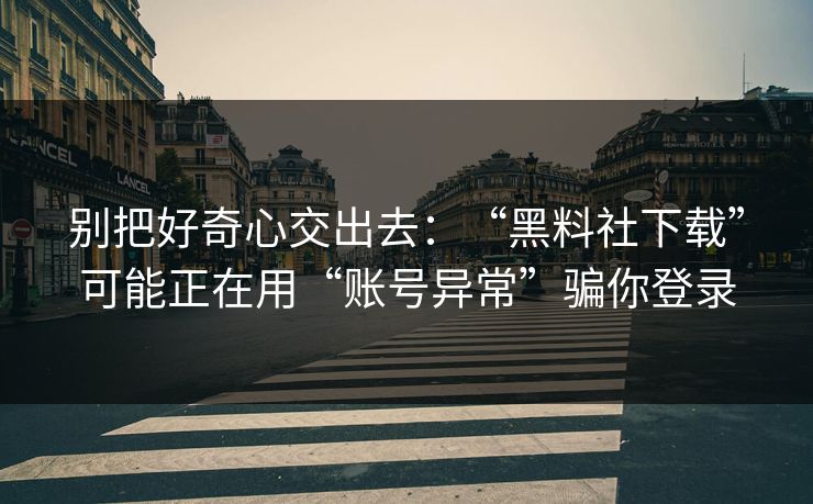 别把好奇心交出去：“黑料社下载”可能正在用“账号异常”骗你登录
