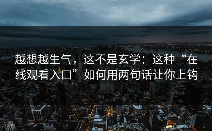 越想越生气，这不是玄学：这种“在线观看入口”如何用两句话让你上钩
