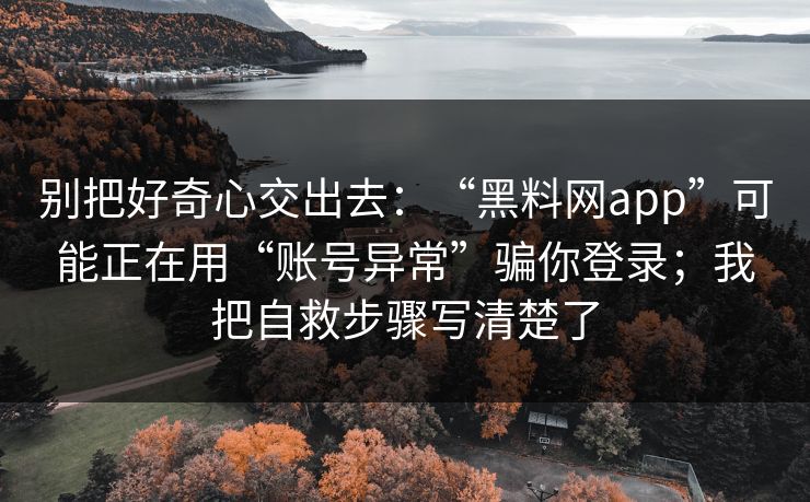 别把好奇心交出去：“黑料网app”可能正在用“账号异常”骗你登录；我把自救步骤写清楚了