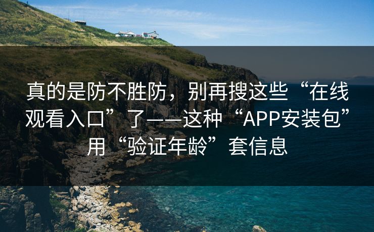 真的是防不胜防，别再搜这些“在线观看入口”了——这种“APP安装包”用“验证年龄”套信息