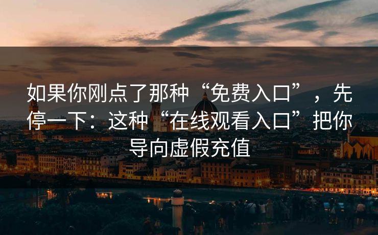 如果你刚点了那种“免费入口”,先停一下:这种“在线观看入口”把你导向虚假充值 如果你刚点了那种“免费入口”,先停一下:这种“在线观看入口”把你导向虚假充值