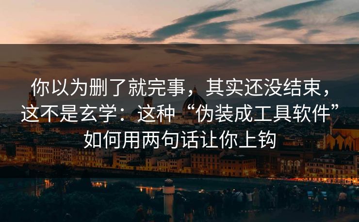 你以为删了就完事,其实还没结束,这不是玄学:这种“伪装成工具软件”如何用两句话让你上钩 你以为删了就完事,其实还没结束,这不是玄学:这种“伪装成工具软件”如何用两句话让你上钩