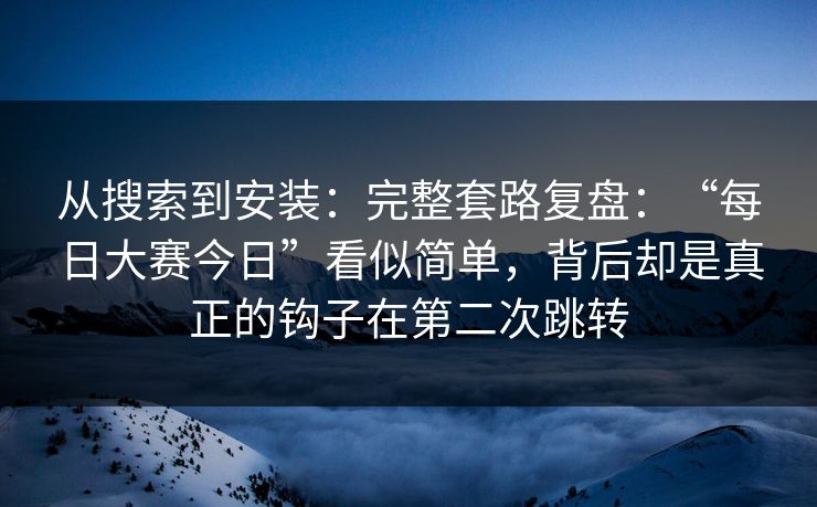 从搜索到安装:完整套路复盘:“每日大赛今日”看似简单,背后却是真正的钩子在第二次跳转 从搜索到安装:完整套路复盘:“每日大赛今日”看似简单,背后却是真正的钩子在第二次跳转