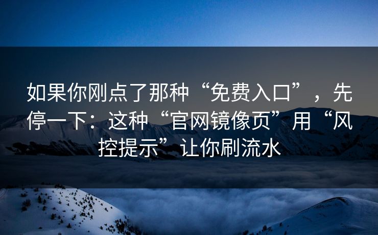 如果你刚点了那种“免费入口”,先停一下:这种“官网镜像页”用“风控提示”让你刷流水 如果你刚点了那种“免费入口”,先停一下:这种“官网镜像页”用“风控提示”让你刷流水