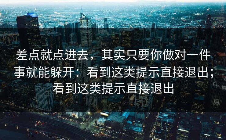 差点就点进去,其实只要你做对一件事就能躲开:看到这类提示直接退出;看到这类提示直接退出 差点就点进去,其实只要你做对一件事就能躲开:看到这类提示直接退出;看到这类提示直接退出