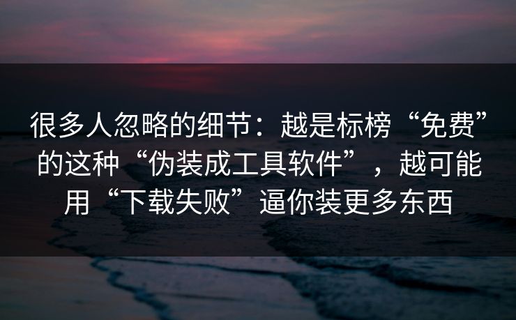 很多人忽略的细节:越是标榜“免费”的这种“伪装成工具软件”,越可能用“下载失败”逼你装更多东西 很多人忽略的细节:越是标榜“免费”的这种“伪装成工具软件”,越可能用“下载失败”逼你装更多东西
