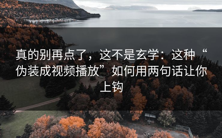 真的别再点了,这不是玄学:这种“伪装成视频播放”如何用两句话让你上钩 真的别再点了,这不是玄学:这种“伪装成视频播放”如何用两句话让你上钩