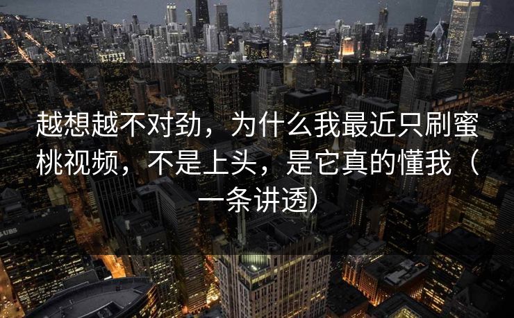 越想越不对劲，为什么我最近只刷蜜桃视频，不是上头，是它真的懂我（一条讲透）