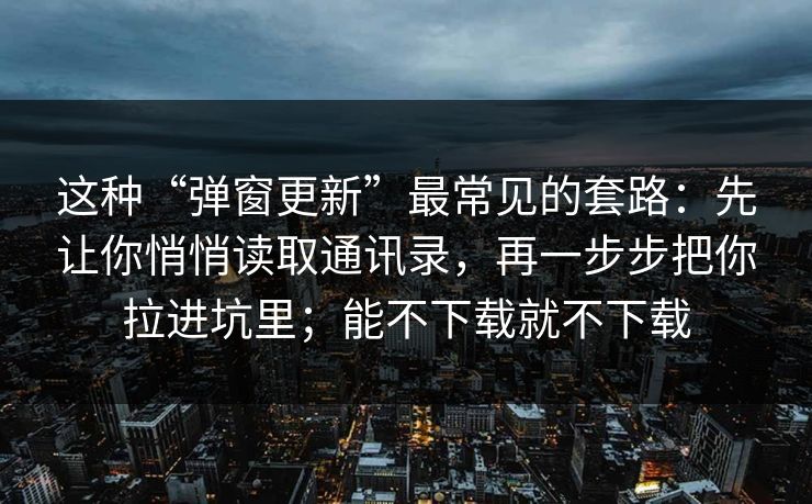 这种“弹窗更新”最常见的套路:先让你悄悄读取通讯录,再一步步把你拉进坑里;能不下载就不下载 这种“弹窗更新”最常见的套路:先让你悄悄读取通讯录,再一步步把你拉进坑里;能不下载就不下载