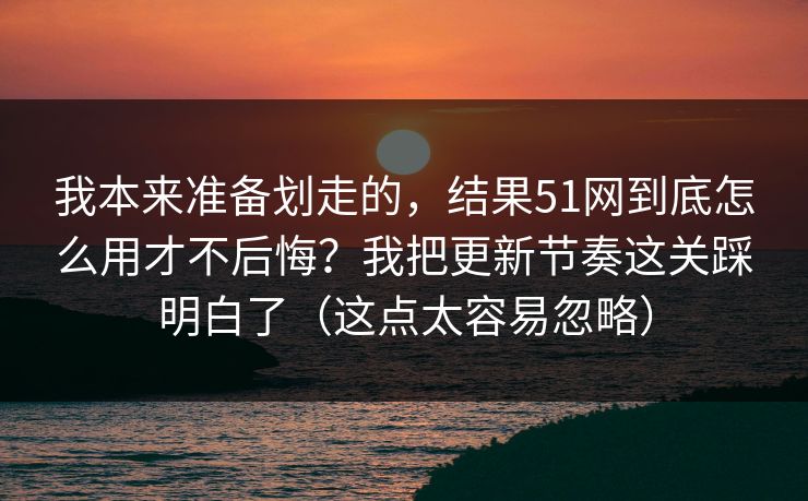 我本来准备划走的,结果51网到底怎么用才不后悔?我把更新节奏这关踩明白了(这点太容易忽略) 我本来准备划走的,结果51网到底怎么用才不后悔?我把更新节奏这关踩明白了(这点太容易忽略)