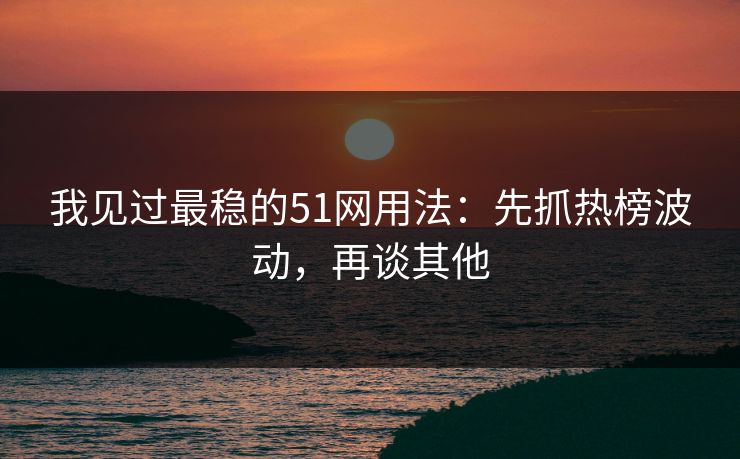 我见过最稳的51网用法：先抓热榜波动，再谈其他