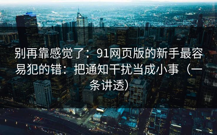 别再靠感觉了：91网页版的新手最容易犯的错：把通知干扰当成小事（一条讲透）