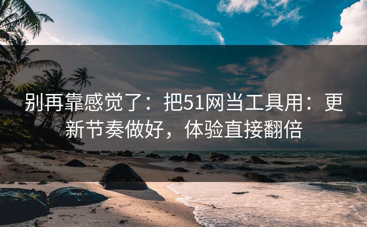 别再靠感觉了：把51网当工具用：更新节奏做好，体验直接翻倍