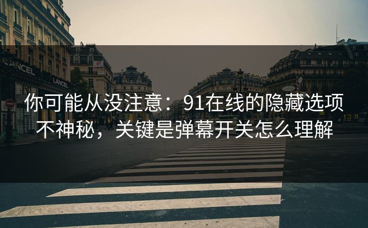 你可能从没注意:91在线的隐藏选项不神秘,关键是弹幕开关怎么理解 你可能从没注意:91在线的隐藏选项不神秘,关键是弹幕开关怎么理解