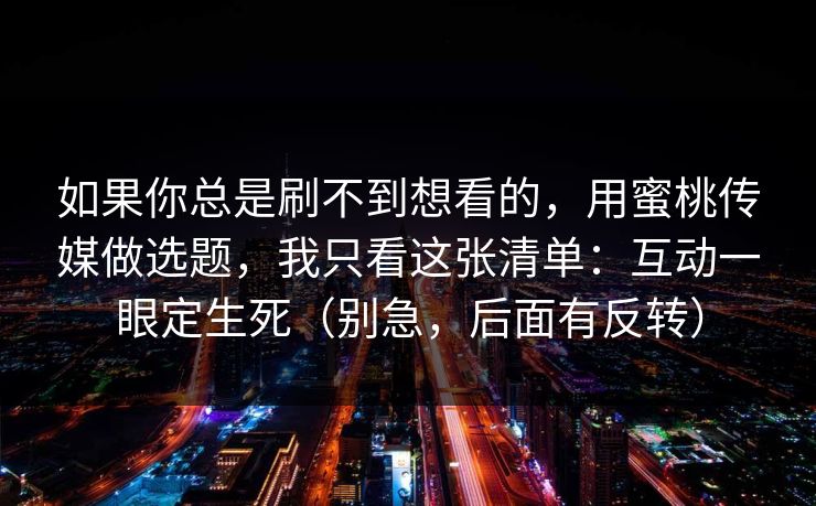 如果你总是刷不到想看的,用蜜桃传媒做选题,我只看这张清单:互动一眼定生死(别急,后面有反转) 如果你总是刷不到想看的,用蜜桃传媒做选题,我只看这张清单:互动一眼定生死(别急,后面有反转)