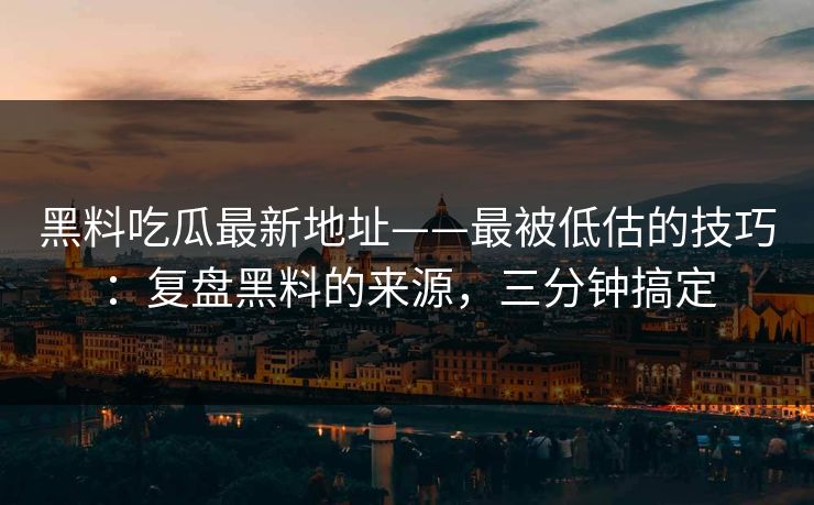 黑料吃瓜最新地址——最被低估的技巧：复盘黑料的来源，三分钟搞定