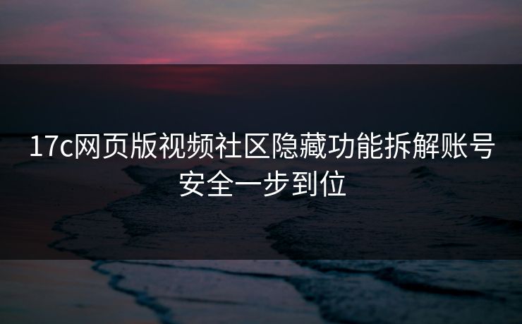 17c网页版视频社区隐藏功能拆解账号安全一步到位 17c网页版视频社区隐藏功能拆解账号安全一步到位