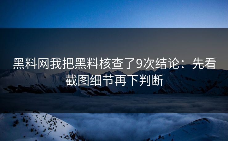 黑料网我把黑料核查了9次结论:先看截图细节再下判断 黑料网我把黑料核查了9次结论:先看截图细节再下判断