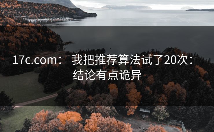 17c.com： 我把推荐算法试了20次： 结论有点诡异