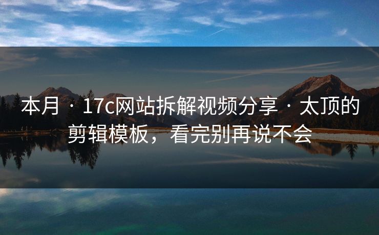 本月 · 17c网站拆解视频分享 · 太顶的剪辑模板,看完别再说不会 本月 · 17c网站拆解视频分享 · 太顶的剪辑模板,看完别再说不会