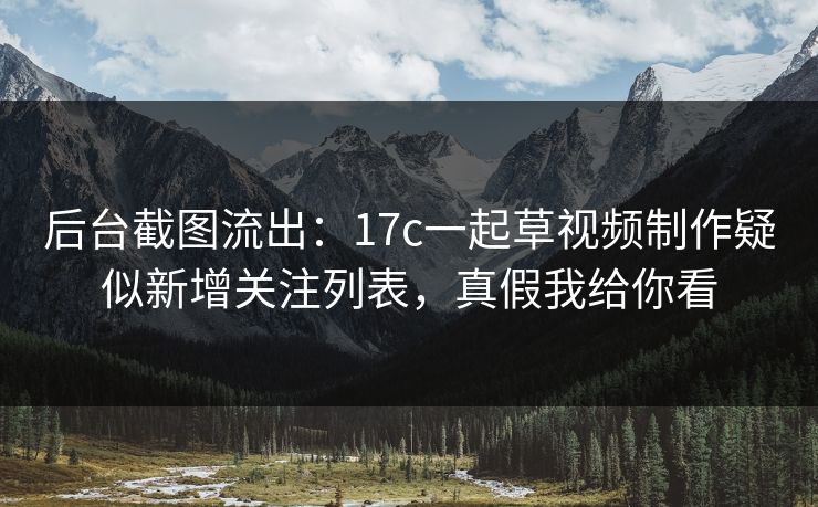 后台截图流出:17c一起草视频制作疑似新增关注列表,真假我给你看 后台截图流出:17c一起草视频制作疑似新增关注列表,真假我给你看